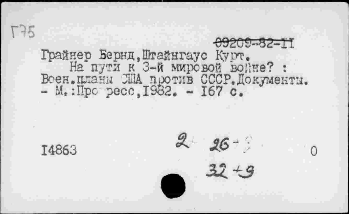 ﻿П5
Грайнер 5ернд,Шгайнгаус Ку от.
На пути к 3-й мировой войне? : Воен.планы ЗыА против СССР.Документы. - М.:Про росс,1982. - 167 с.
14863